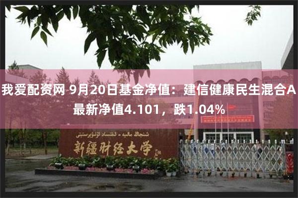 我爱配资网 9月20日基金净值：建信健康民生混合A最新净值4.101，跌1.04%