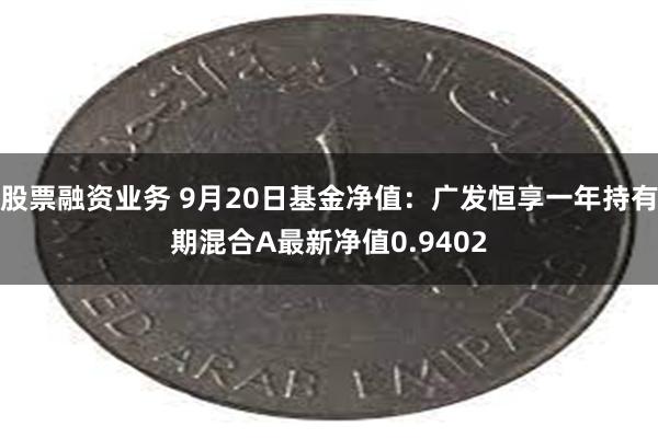 股票融资业务 9月20日基金净值：广发恒享一年持有期混合A最新净值0.9402