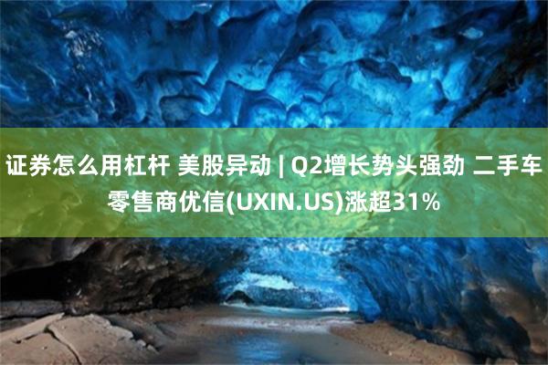 证券怎么用杠杆 美股异动 | Q2增长势头强劲 二手车零售商优信(UXIN.US)涨超31%