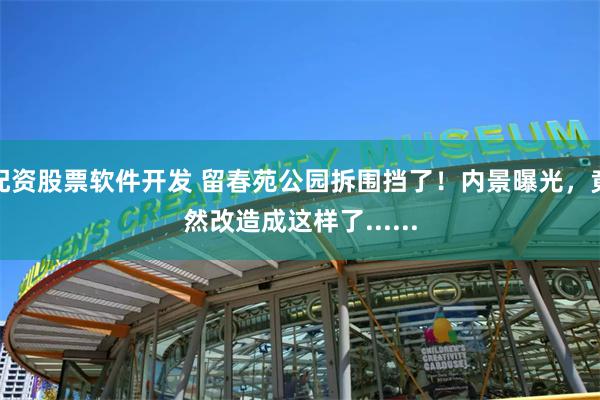 配资股票软件开发 留春苑公园拆围挡了！内景曝光，竟然改造成这样了......