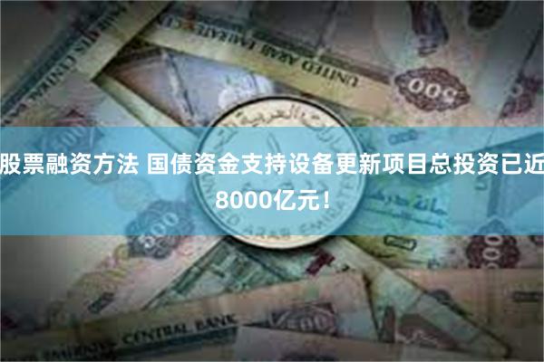 股票融资方法 国债资金支持设备更新项目总投资已近8000亿元！