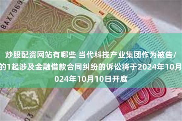 炒股配资网站有哪些 当代科技产业集团作为被告/被上诉人的1起涉及金融借款合同纠纷的诉讼将于2024年10月10日开庭