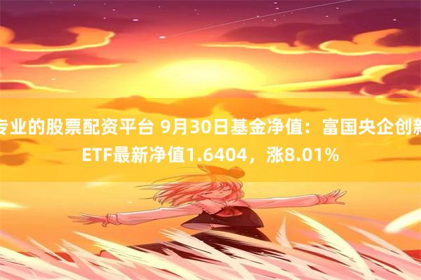 专业的股票配资平台 9月30日基金净值：富国央企创新ETF最新净值1.6404，涨8.01%