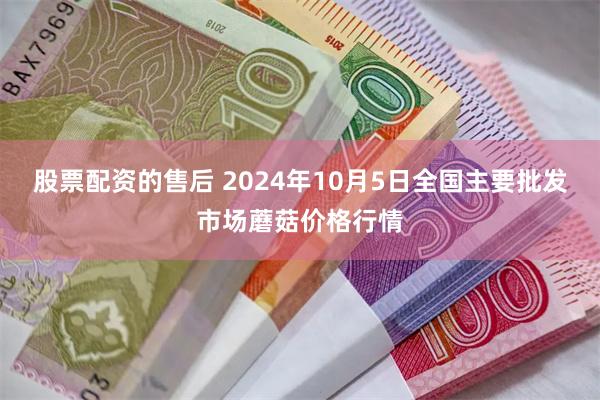 股票配资的售后 2024年10月5日全国主要批发市场蘑菇价格行情