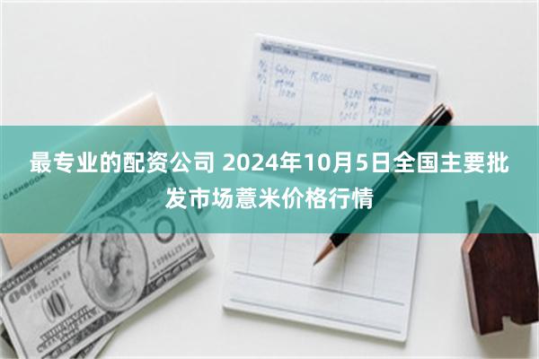 最专业的配资公司 2024年10月5日全国主要批发市场薏米价格行情