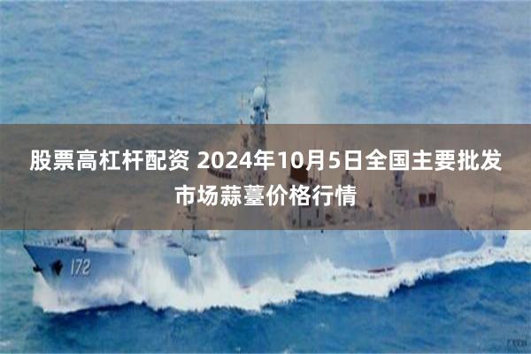 股票高杠杆配资 2024年10月5日全国主要批发市场蒜薹价格行情