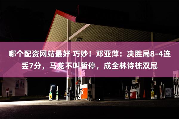 哪个配资网站最好 巧妙！邓亚萍：决胜局8-4连丢7分，马龙不叫暂停，成全林诗栋双冠