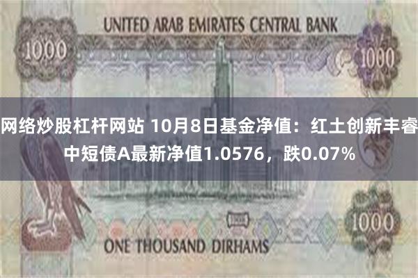 网络炒股杠杆网站 10月8日基金净值：红土创新丰睿中短债A最新净值1.0576，跌0.07%