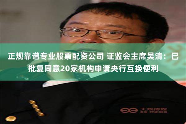 正规靠谱专业股票配资公司 证监会主席吴清：已批复同意20家机构申请央行互换便利