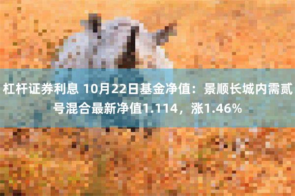 杠杆证券利息 10月22日基金净值：景顺长城内需贰号混合最新净值1.114，涨1.46%