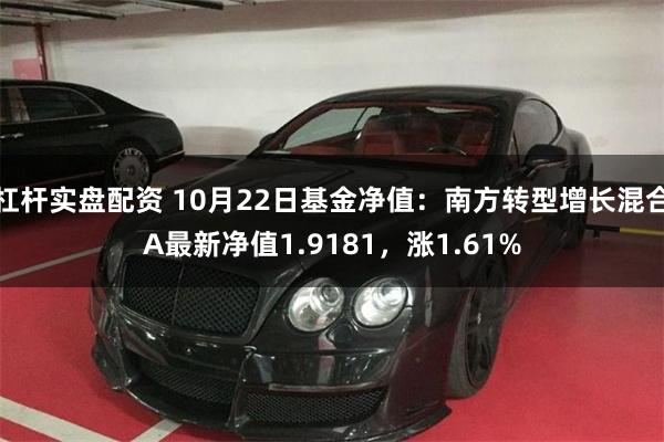 杠杆实盘配资 10月22日基金净值：南方转型增长混合A最新净值1.9181，涨1.61%