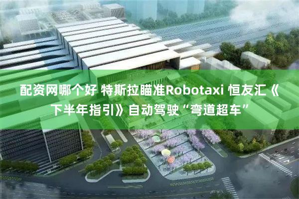 配资网哪个好 特斯拉瞄准Robotaxi 恒友汇《下半年指引》自动驾驶“弯道超车”