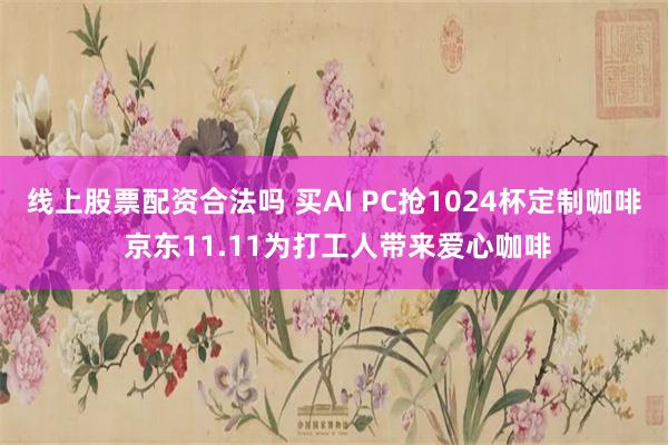 线上股票配资合法吗 买AI PC抢1024杯定制咖啡 京东11.11为打工人带来爱心咖啡