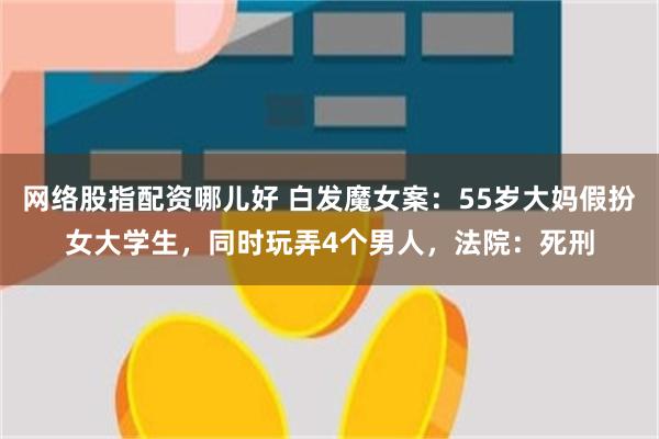 网络股指配资哪儿好 白发魔女案：55岁大妈假扮女大学生，同时玩弄4个男人，法院：死刑