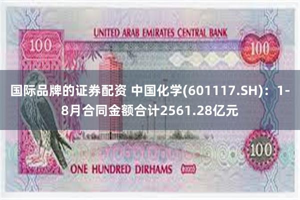 国际品牌的证券配资 中国化学(601117.SH)：1-8月合同金额合计2561.28亿元