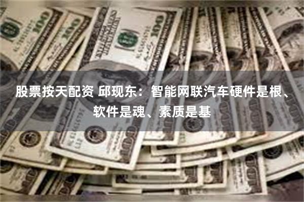 股票按天配资 邱现东：智能网联汽车硬件是根、软件是魂、素质是基