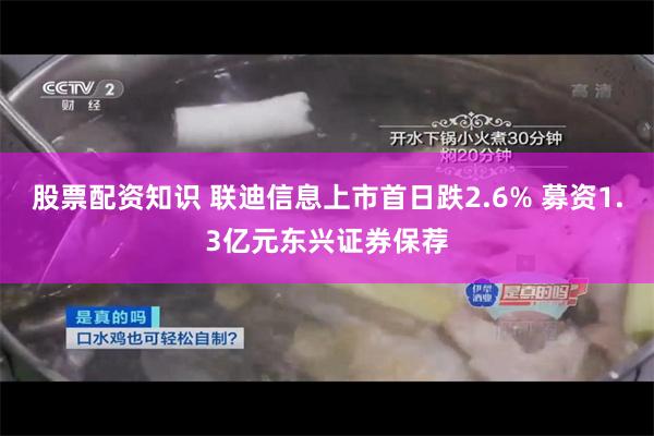 股票配资知识 联迪信息上市首日跌2.6% 募资1.3亿元东兴证券保荐