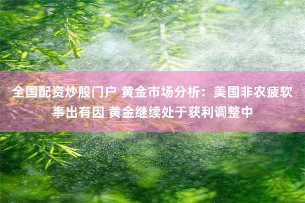 全国配资炒股门户 黄金市场分析：美国非农疲软事出有因 黄金继续处于获利调整中