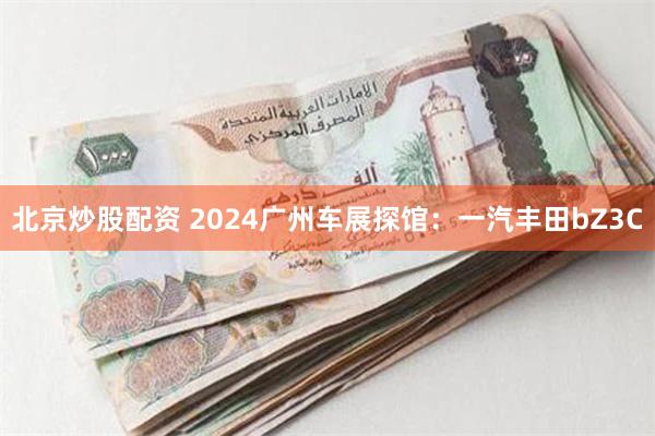 北京炒股配资 2024广州车展探馆：一汽丰田bZ3C