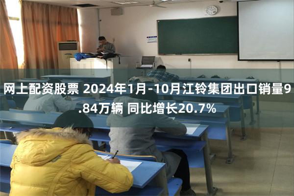 网上配资股票 2024年1月-10月江铃集团出口销量9.84万辆 同比增长20.7%