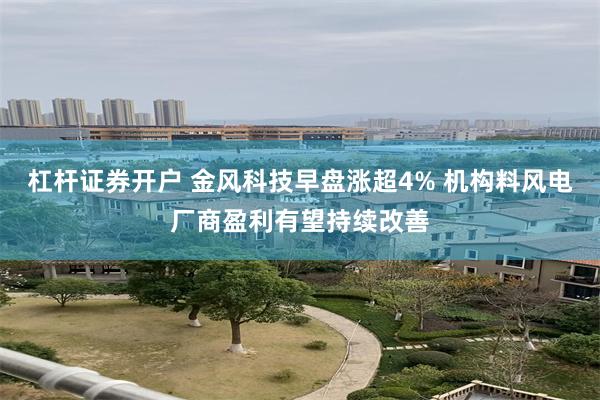 杠杆证券开户 金风科技早盘涨超4% 机构料风电厂商盈利有望持续改善