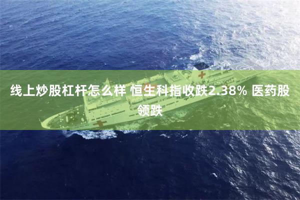 线上炒股杠杆怎么样 恒生科指收跌2.38% 医药股领跌