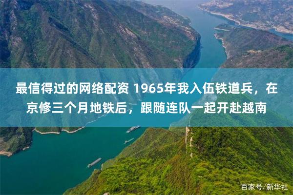 最信得过的网络配资 1965年我入伍铁道兵，在京修三个月地铁后，跟随连队一起开赴越南