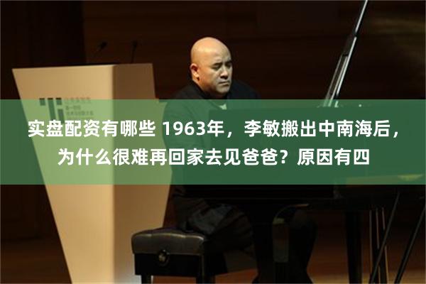 实盘配资有哪些 1963年，李敏搬出中南海后，为什么很难再回家去见爸爸？原因有四