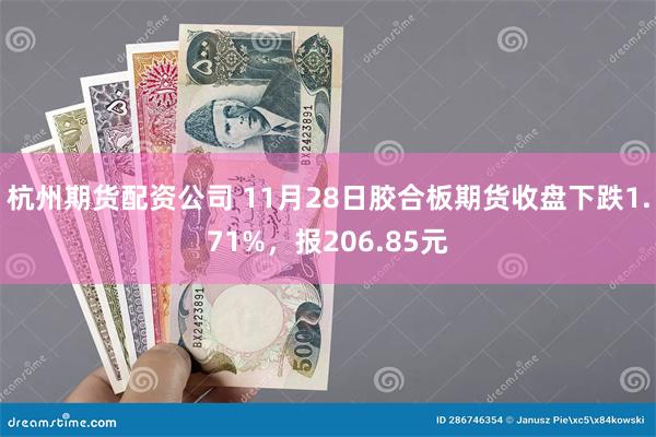 杭州期货配资公司 11月28日胶合板期货收盘下跌1.71%，报206.85元