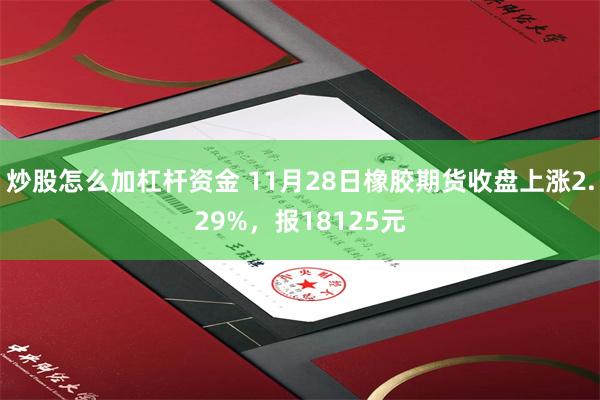 炒股怎么加杠杆资金 11月28日橡胶期货收盘上涨2.29%，报18125元