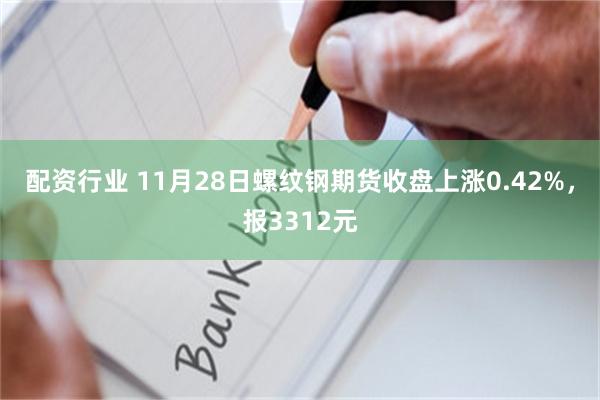 配资行业 11月28日螺纹钢期货收盘上涨0.42%，报3312元