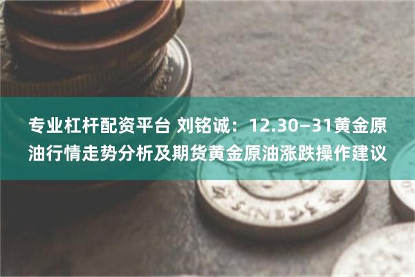 专业杠杆配资平台 刘铭诚：12.30—31黄金原油行情走势分析及期货黄金原油涨跌操作建议