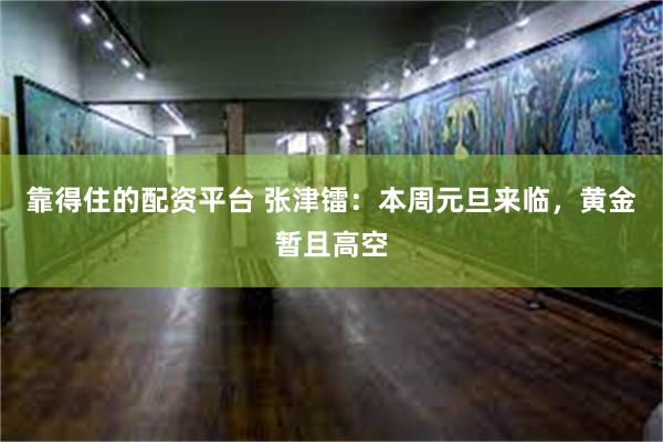 靠得住的配资平台 张津镭：本周元旦来临，黄金暂且高空