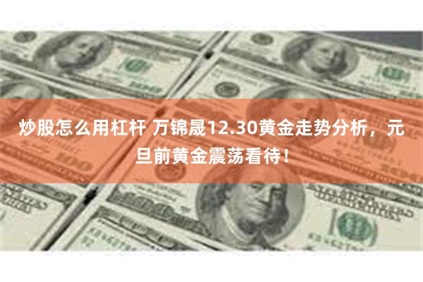 炒股怎么用杠杆 万锦晟12.30黄金走势分析，元旦前黄金震荡看待！