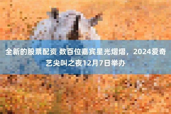 全新的股票配资 数百位嘉宾星光熠熠，2024爱奇艺尖叫之夜12月7日举办