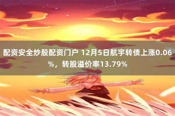 配资安全炒股配资门户 12月5日航宇转债上涨0.06%，转股溢价率13.79%