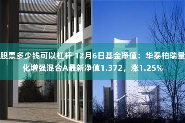 股票多少钱可以杠杆 12月6日基金净值：华泰柏瑞量化增强混合A最新净值1.372，涨1.25%