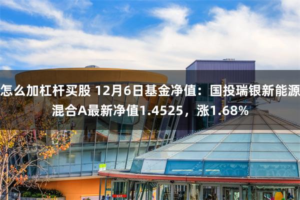 怎么加杠杆买股 12月6日基金净值：国投瑞银新能源混合A最新净值1.4525，涨1.68%