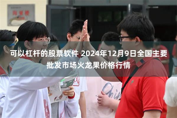 可以杠杆的股票软件 2024年12月9日全国主要批发市场火龙果价格行情