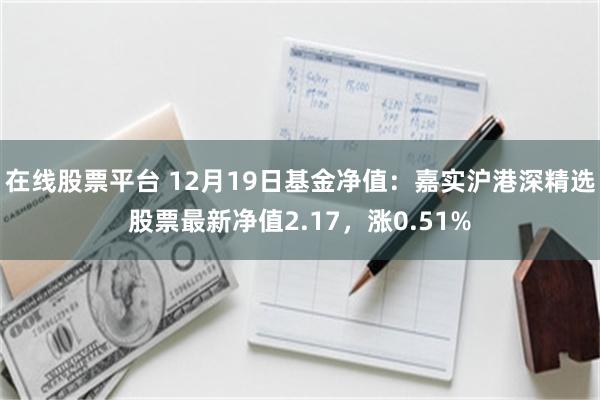 在线股票平台 12月19日基金净值：嘉实沪港深精选股票最新净值2.17，涨0.51%