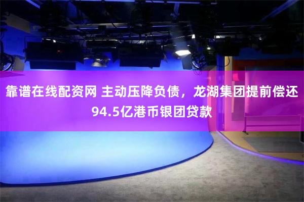 靠谱在线配资网 主动压降负债，龙湖集团提前偿还94.5亿港币银团贷款