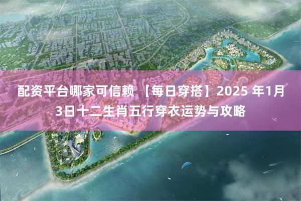 配资平台哪家可信赖 【每日穿搭】2025 年1月3日十二生肖五行穿衣运势与攻略