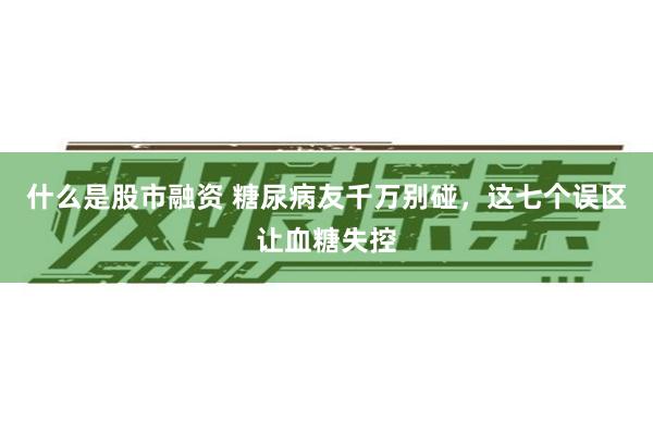 什么是股市融资 糖尿病友千万别碰，这七个误区让血糖失控