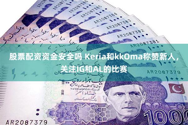 股票配资资金安全吗 Keria和kkOma称赞新人，关注IG和AL的比赛