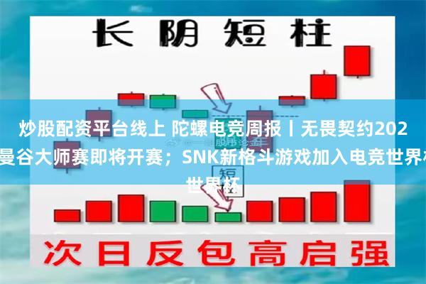 炒股配资平台线上 陀螺电竞周报丨无畏契约2025曼谷大师赛即将开赛；SNK新格斗游戏加入电竞世界杯