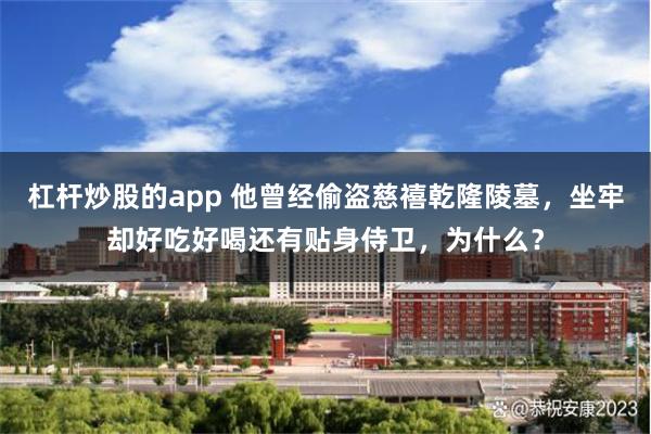 杠杆炒股的app 他曾经偷盗慈禧乾隆陵墓，坐牢却好吃好喝还有贴身侍卫，为什么？