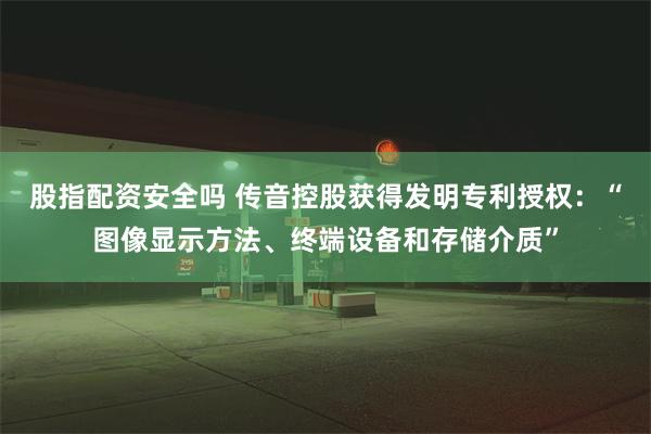 股指配资安全吗 传音控股获得发明专利授权：“图像显示方法、终端设备和存储介质”