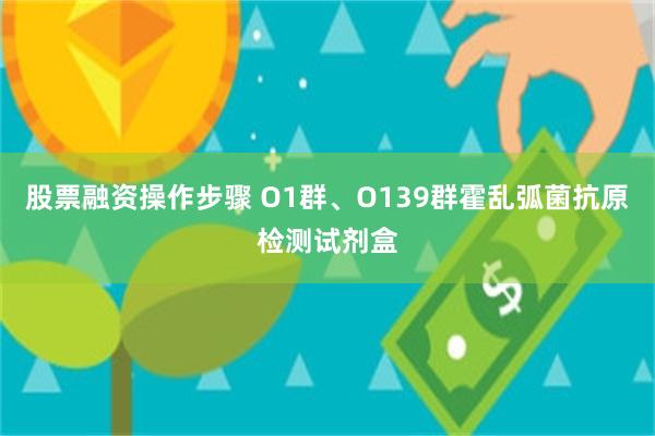 股票融资操作步骤 O1群、O139群霍乱弧菌抗原检测试剂盒