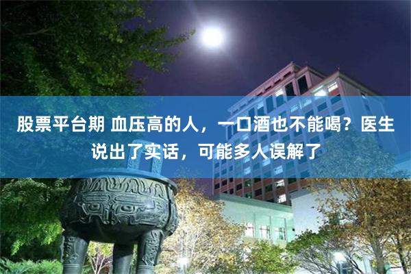 股票平台期 血压高的人，一口酒也不能喝？医生说出了实话，可能多人误解了