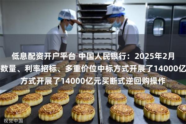 低息配资开户平台 中国人民银行：2025年2月中国人民银行以固定数量、利率招标、多重价位中标方式开展了14000亿元买断式逆回购操作